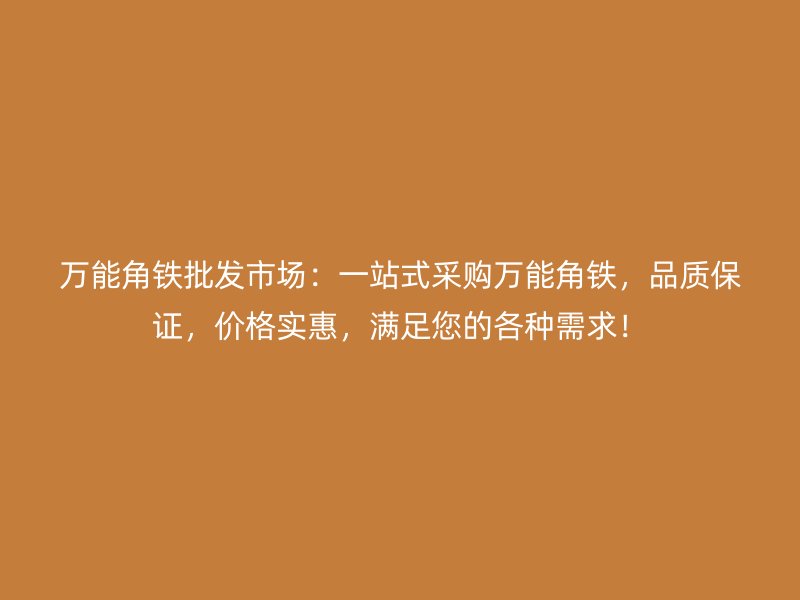 萬(wàn)能角鐵批發(fā)市場(chǎng)：一站式采購(gòu)萬(wàn)能角鐵，品質(zhì)保證，價(jià)格實(shí)惠，滿(mǎn)足您的各種需求！