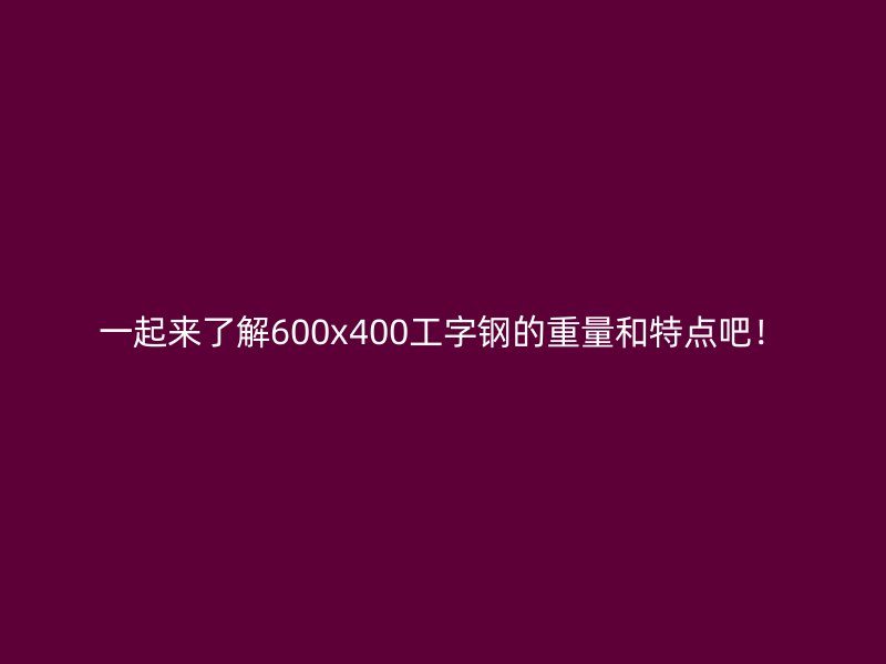 一起來了解600x400工字鋼的重量和特點吧！