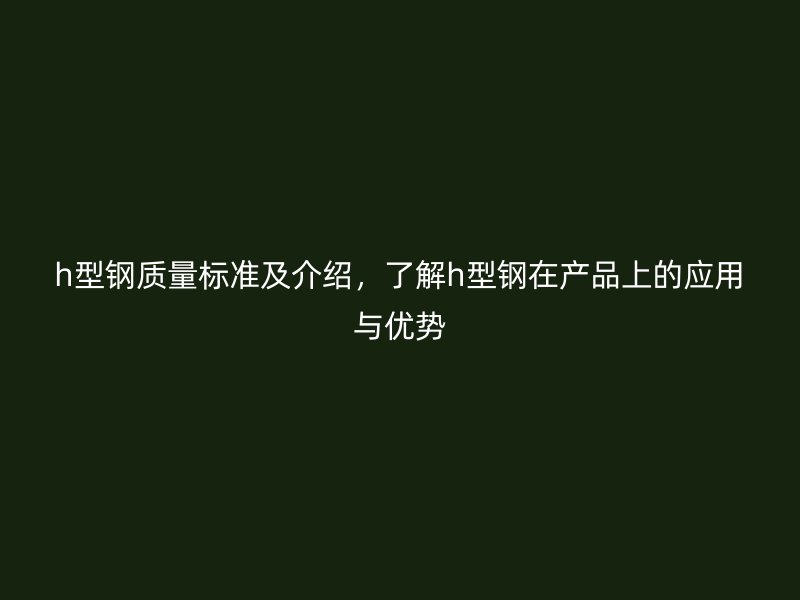 h型鋼質量標準及介紹，了解h型鋼在產品上的應用與優(yōu)勢
