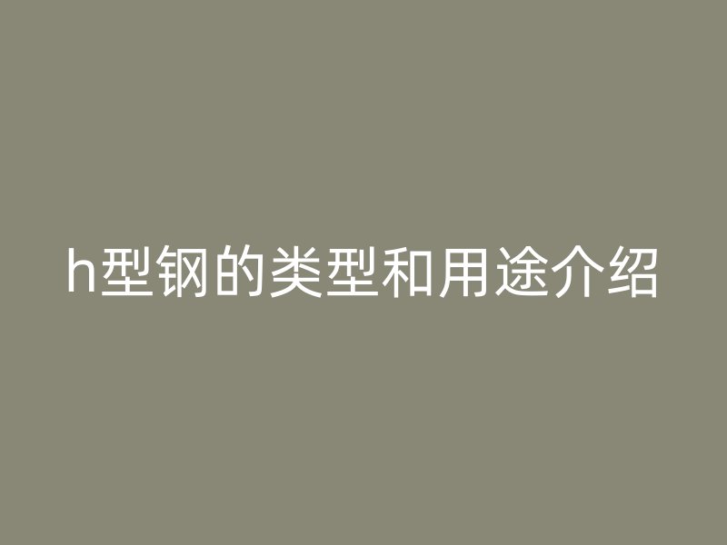 h型鋼的類(lèi)型和用途介紹