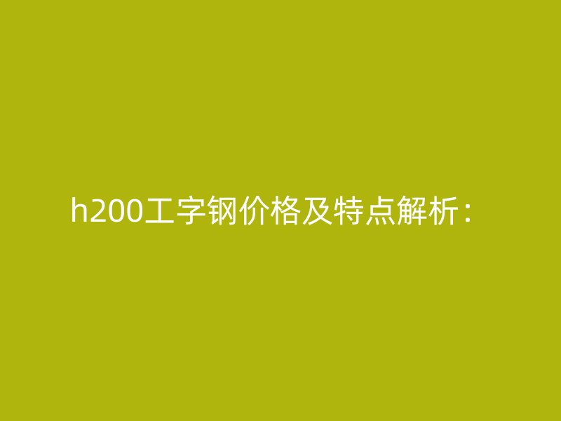 h200工字鋼價格及特點(diǎn)解析：