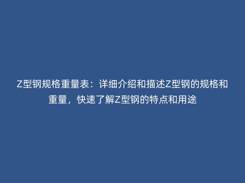 Z型鋼規(guī)格重量表：詳細介紹和描述Z型鋼的規(guī)格和重量，快速了解Z型鋼的特點和用途