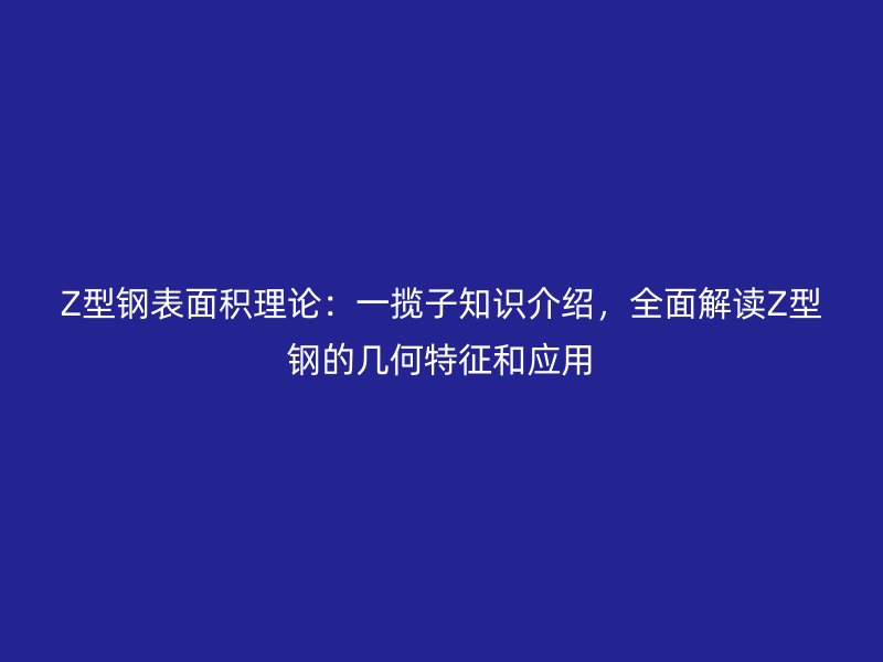Z型鋼表面積理論：一攬子知識(shí)介紹，全面解讀Z型鋼的幾何特征和應(yīng)用
