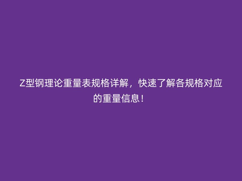 Z型鋼理論重量表規(guī)格詳解，快速了解各規(guī)格對應(yīng)的重量信息！
