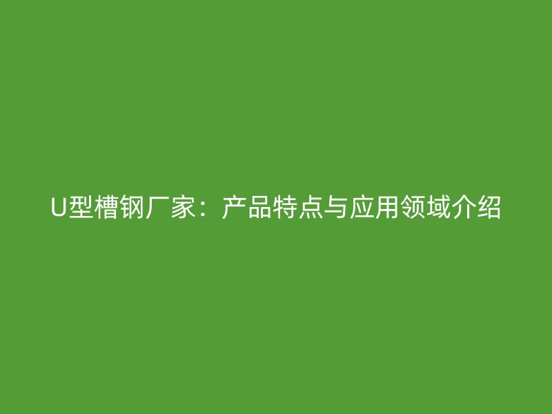 U型槽鋼廠家：產(chǎn)品特點(diǎn)與應(yīng)用領(lǐng)域介紹