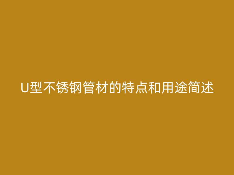 U型不銹鋼管材的特點(diǎn)和用途簡述