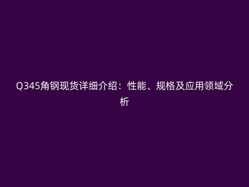 Q345角鋼現(xiàn)貨詳細(xì)介紹：性能、規(guī)格及應(yīng)用領(lǐng)域分析