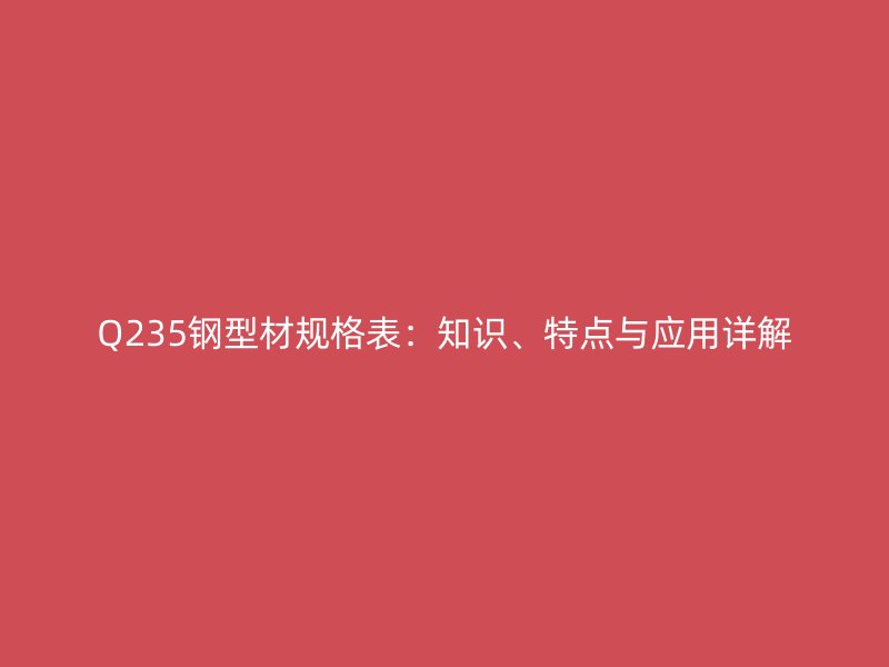 Q235鋼型材規(guī)格表：知識、特點與應(yīng)用詳解