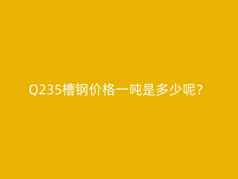 Q235槽鋼價格一噸是多少呢？