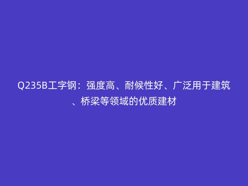 Q235B工字鋼：強(qiáng)度高、耐候性好、廣泛用于建筑、橋梁等領(lǐng)域的優(yōu)質(zhì)建材