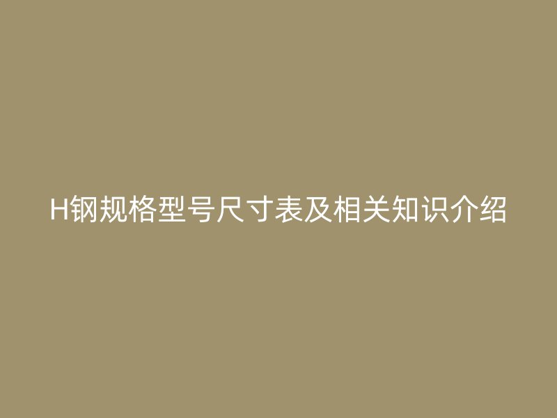 H鋼規(guī)格型號尺寸表及相關(guān)知識介紹