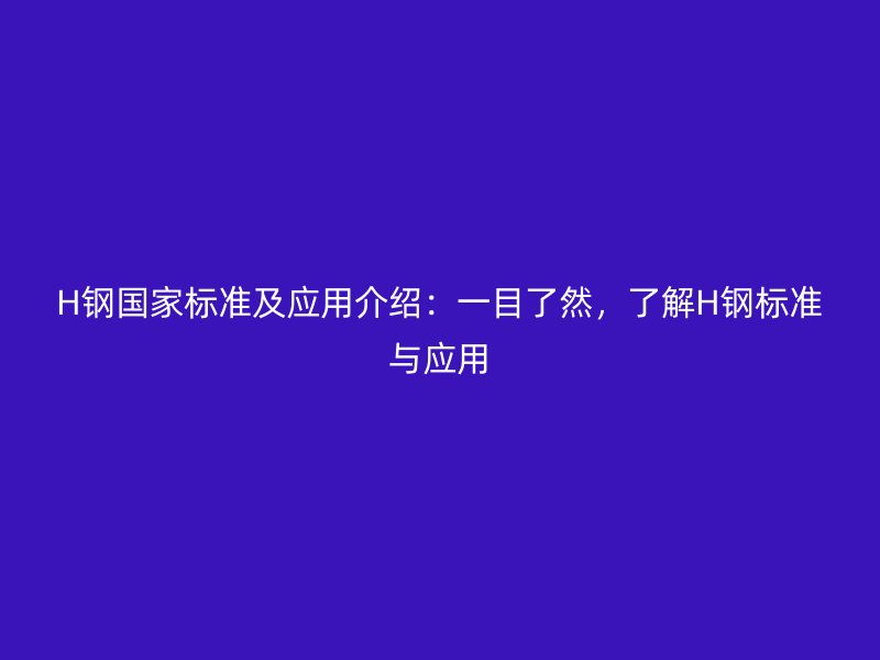 H鋼國家標(biāo)準(zhǔn)及應(yīng)用介紹：一目了然，了解H鋼標(biāo)準(zhǔn)與應(yīng)用