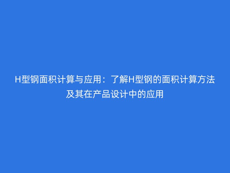 H型鋼面積計(jì)算與應(yīng)用：了解H型鋼的面積計(jì)算方法及其在產(chǎn)品設(shè)計(jì)中的應(yīng)用