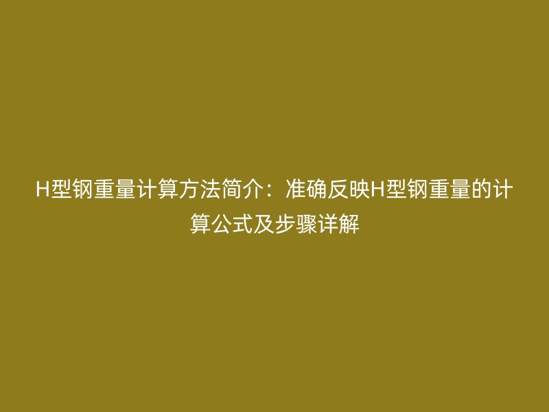 H型鋼重量計算方法簡介：準確反映H型鋼重量的計算公式及步驟詳解