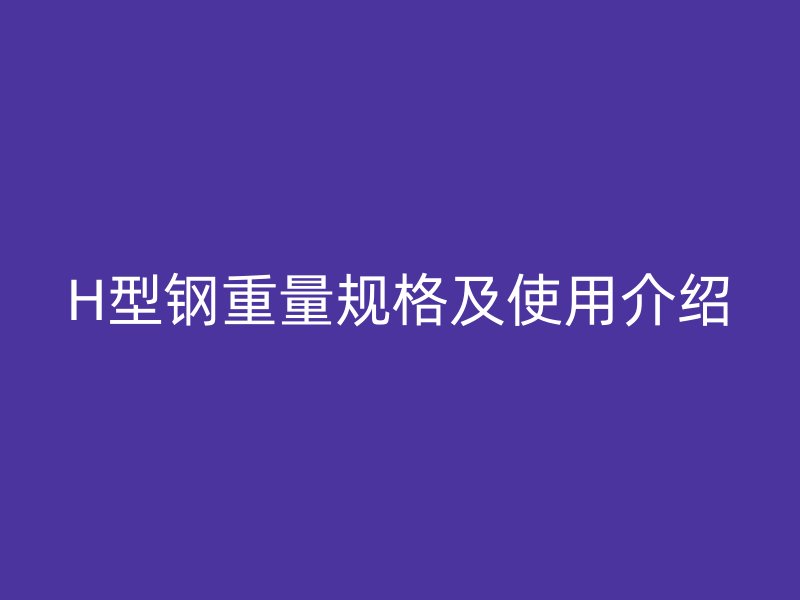 H型鋼重量規(guī)格及使用介紹