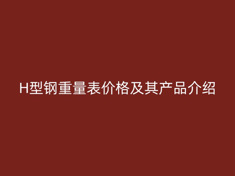 H型鋼重量表價格及其產(chǎn)品介紹
