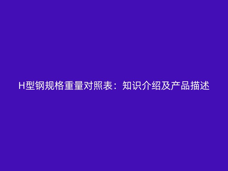 H型鋼規(guī)格重量對照表：知識介紹及產(chǎn)品描述