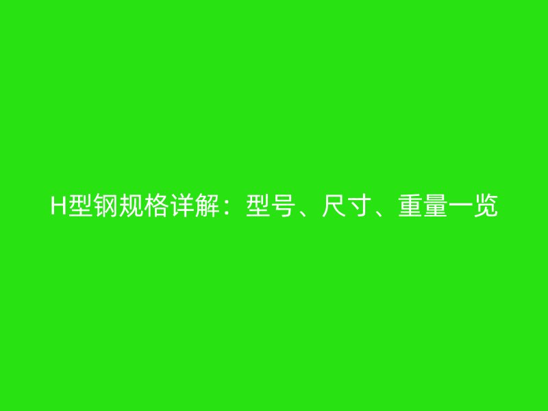 H型鋼規(guī)格詳解：型號(hào)、尺寸、重量一覽