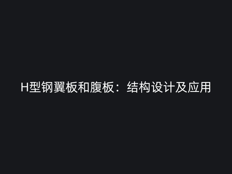 H型鋼翼板和腹板：結(jié)構(gòu)設(shè)計及應(yīng)用