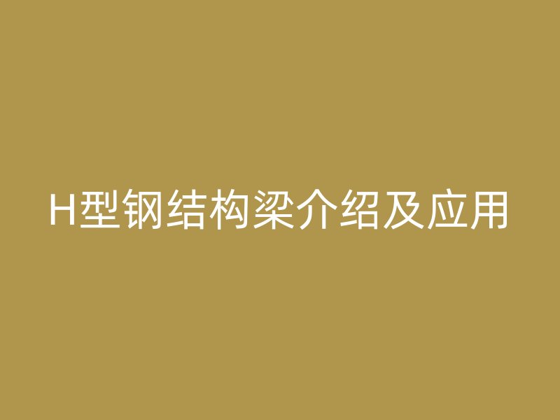 H型鋼結(jié)構(gòu)梁介紹及應(yīng)用