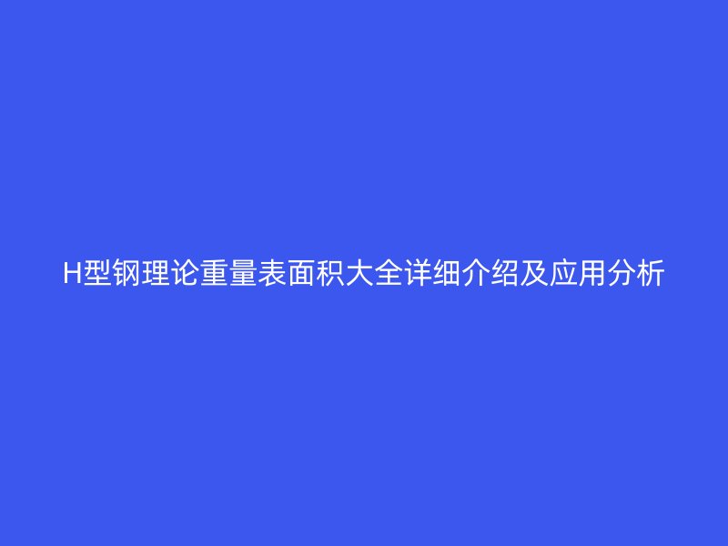 H型鋼理論重量表面積大全詳細介紹及應用分析