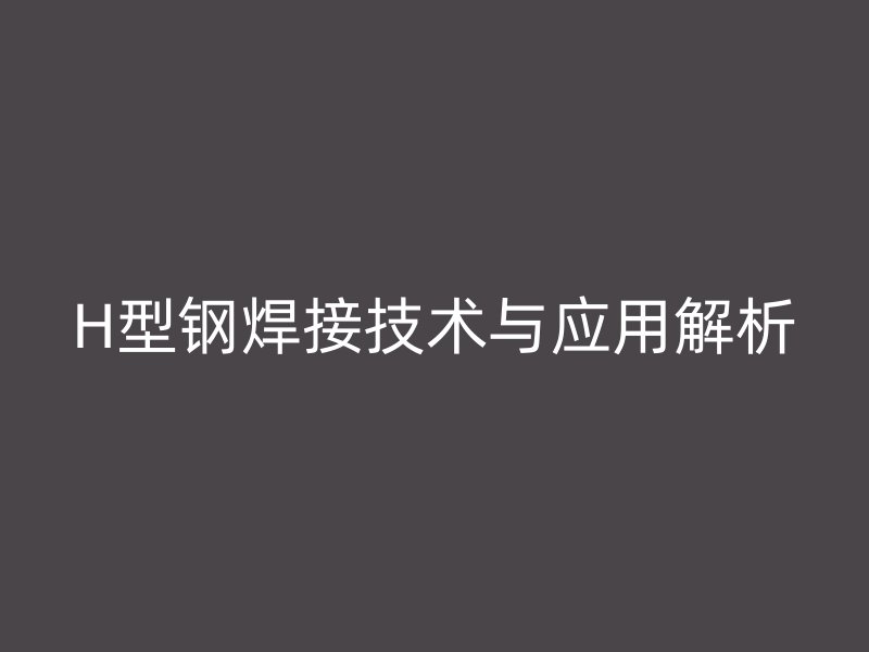 H型鋼焊接技術(shù)與應用解析