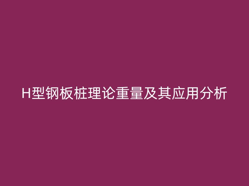 H型鋼板樁理論重量及其應(yīng)用分析