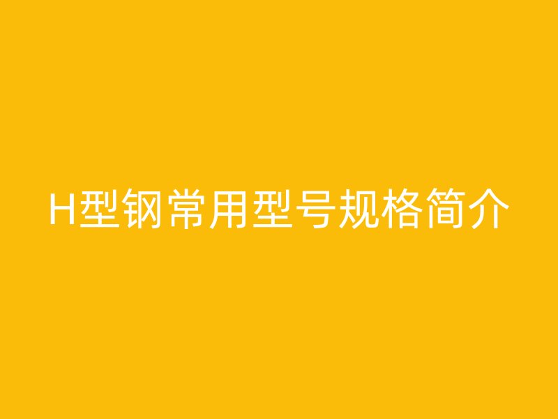 H型鋼常用型號(hào)規(guī)格簡介