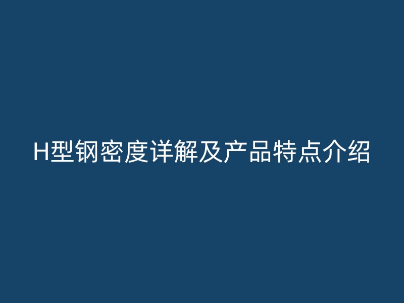 H型鋼密度詳解及產(chǎn)品特點(diǎn)介紹