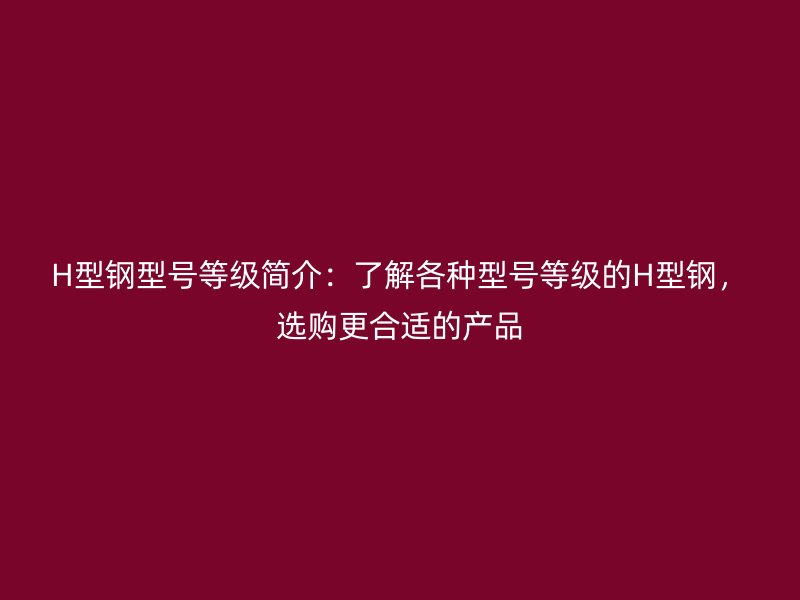 H型鋼型號等級簡介：了解各種型號等級的H型鋼，選購更合適的產(chǎn)品