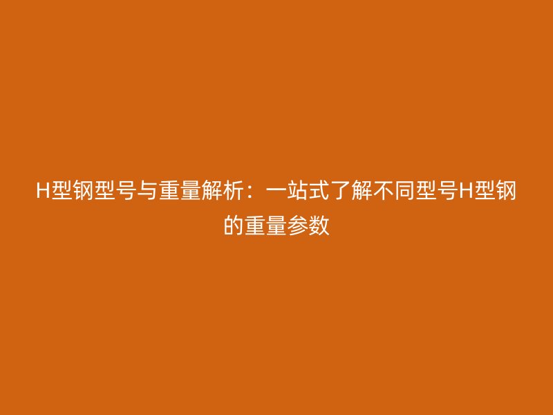 H型鋼型號(hào)與重量解析：一站式了解不同型號(hào)H型鋼的重量參數(shù)
