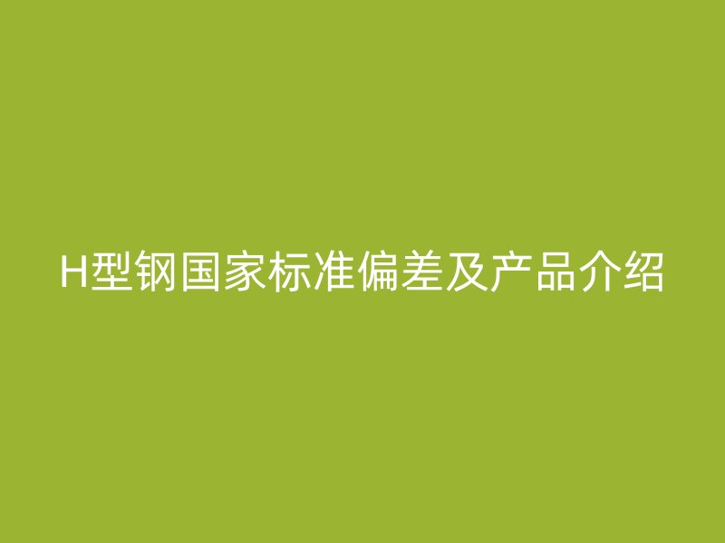 H型鋼國家標準偏差及產(chǎn)品介紹