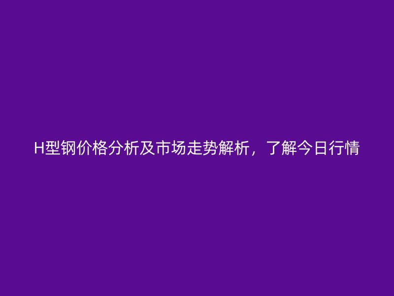 H型鋼價(jià)格分析及市場(chǎng)走勢(shì)解析，了解今日行情