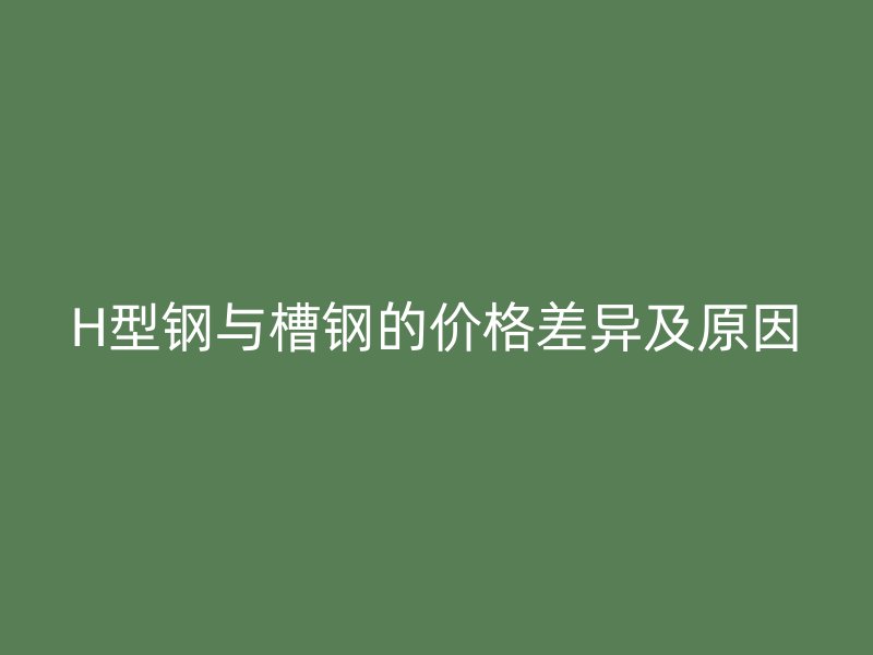 H型鋼與槽鋼的價格差異及原因