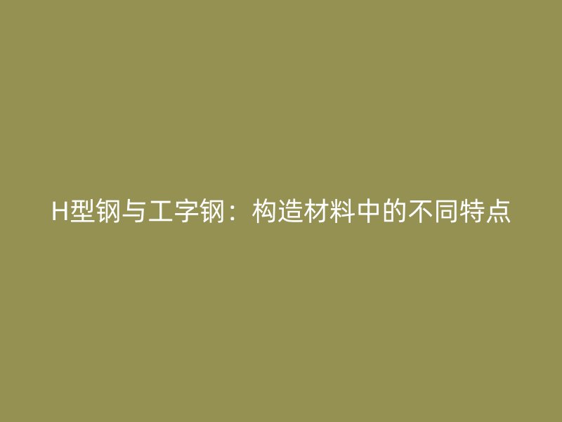 H型鋼與工字鋼：構(gòu)造材料中的不同特點(diǎn)