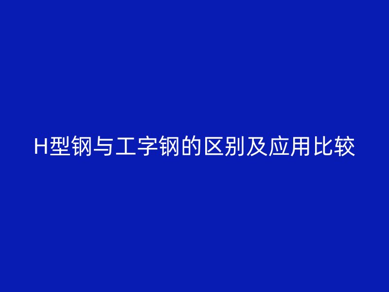 H型鋼與工字鋼的區(qū)別及應用比較