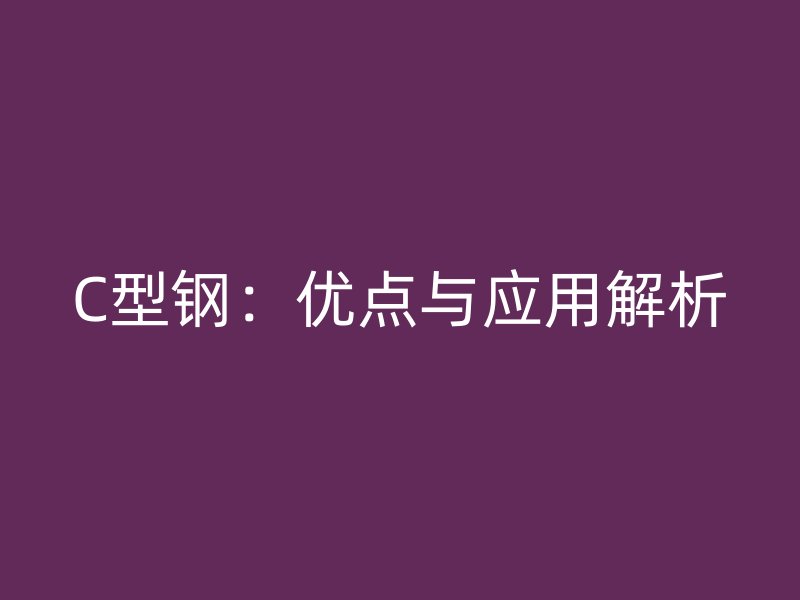 C型鋼：優(yōu)點(diǎn)與應(yīng)用解析