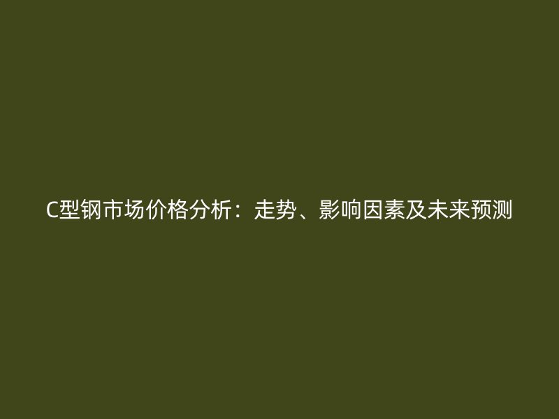 C型鋼市場價(jià)格分析：走勢、影響因素及未來預(yù)測