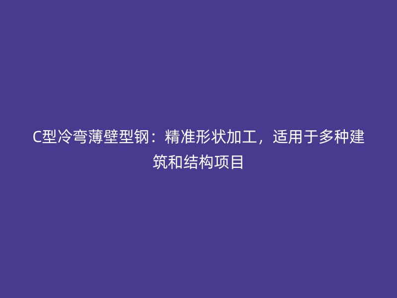 C型冷彎薄壁型鋼：精準(zhǔn)形狀加工，適用于多種建筑和結(jié)構(gòu)項(xiàng)目