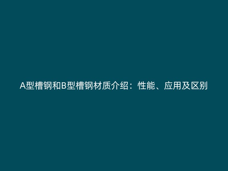 A型槽鋼和B型槽鋼材質(zhì)介紹：性能、應(yīng)用及區(qū)別