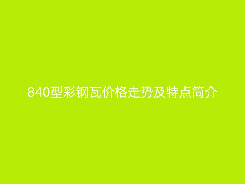 840型彩鋼瓦價格走勢及特點簡介
