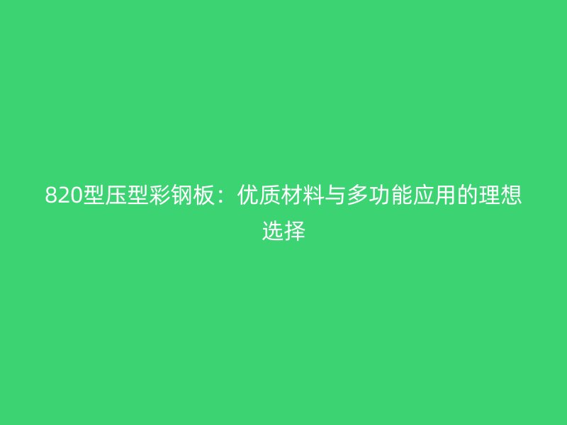 820型壓型彩鋼板：優(yōu)質(zhì)材料與多功能應(yīng)用的理想選擇