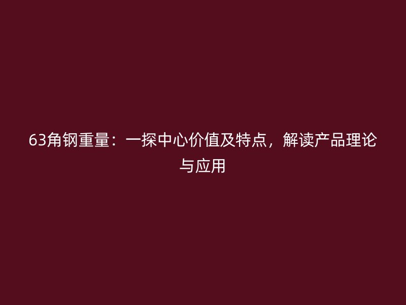 63角鋼重量：一探中心價(jià)值及特點(diǎn)，解讀產(chǎn)品理論與應(yīng)用