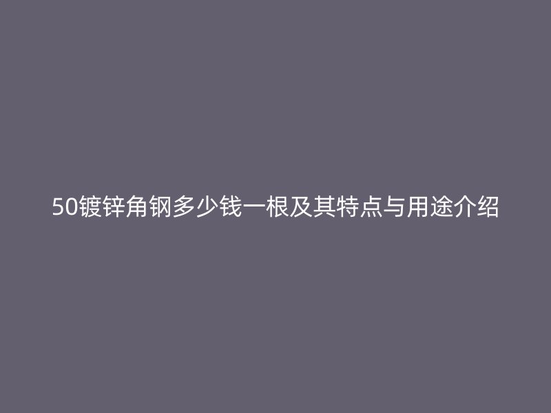 50鍍鋅角鋼多少錢一根及其特點與用途介紹