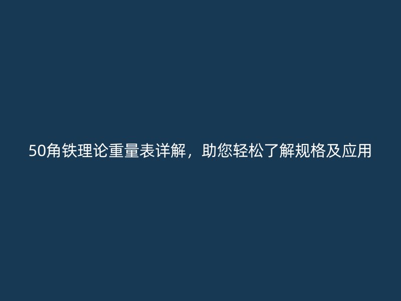50角鐵理論重量表詳解，助您輕松了解規(guī)格及應(yīng)用