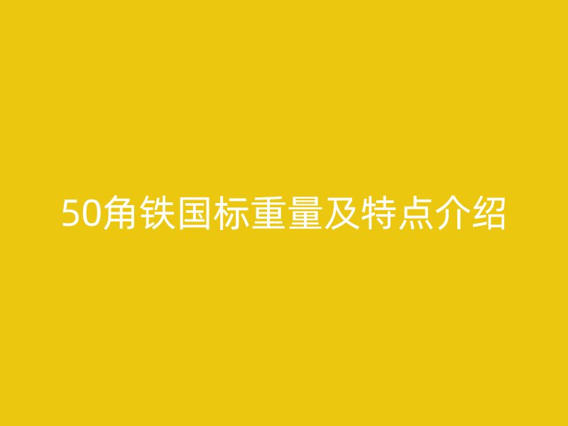 50角鐵國標(biāo)重量及特點(diǎn)介紹