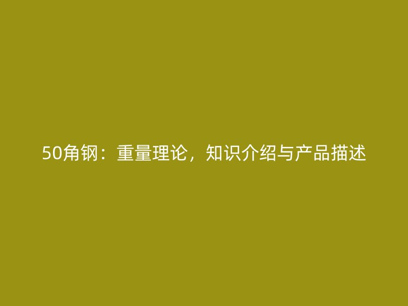 50角鋼：重量理論，知識介紹與產(chǎn)品描述