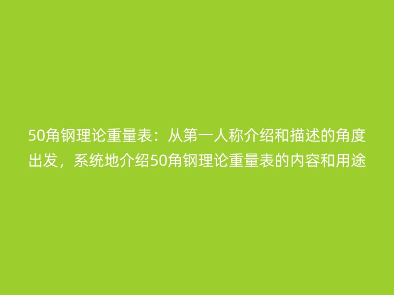 50角鋼理論重量表：從第一人稱(chēng)介紹和描述的角度出發(fā)，系統(tǒng)地介紹50角鋼理論重量表的內(nèi)容和用途
