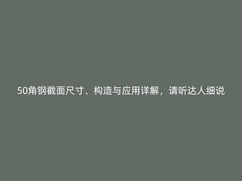 50角鋼截面尺寸、構(gòu)造與應(yīng)用詳解，請聽達(dá)人細(xì)說
