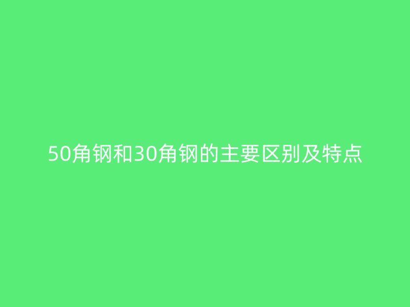 50角鋼和30角鋼的主要區(qū)別及特點(diǎn)